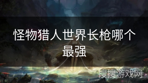 怪物猎人世界长枪哪个最强