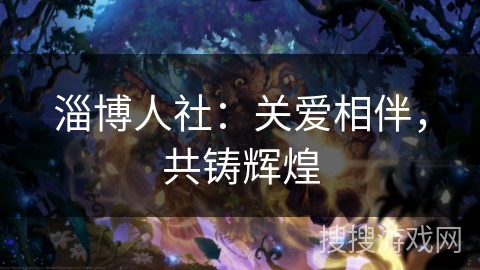 淄博人社:关爱相伴,共铸辉煌 淄博人社:关爱相伴,共铸辉煌