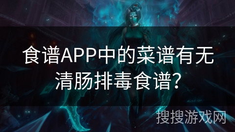 食谱APP中的菜谱有无清肠排毒食谱? 食谱APP中的菜谱有无清肠排毒食谱?