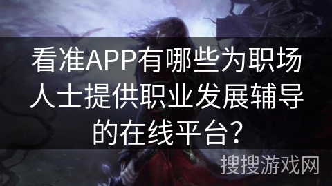 看准APP有哪些为职场人士提供职业发展辅导的在线平台？