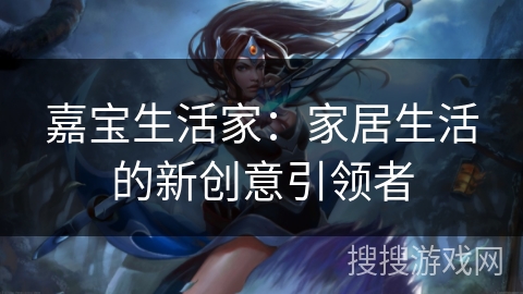 嘉宝生活家：家居生活的新创意引领者