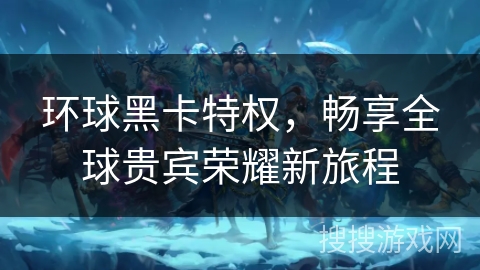 环球黑卡特权,畅享全球贵宾荣耀新旅程 环球黑卡特权,畅享全球贵宾荣耀新旅程