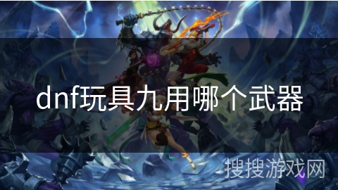 dnf玩具九用哪个武器