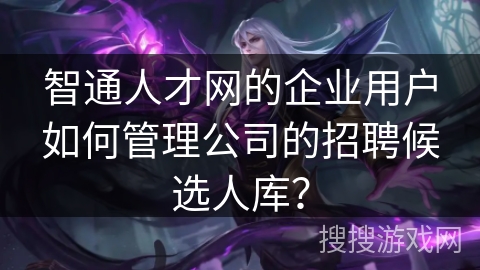 智通人才网的企业用户如何管理公司的招聘候选人库？