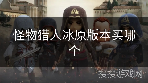怪物猎人冰原版本买哪个 怪物猎人冰原版本买哪个