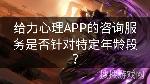 给力心理APP的咨询服务是否针对特定年龄段？