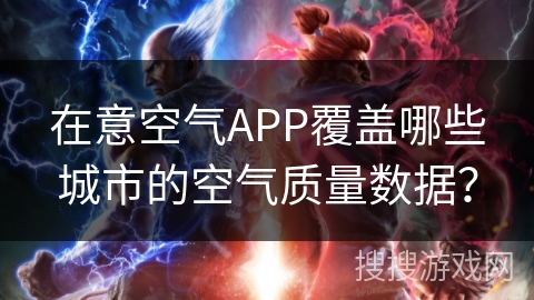 在意空气APP覆盖哪些城市的空气质量数据? 在意空气APP覆盖哪些城市的空气质量数据?