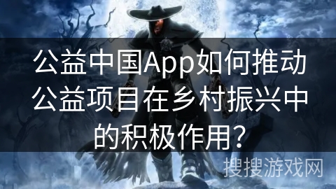 公益中国App如何推动公益项目在乡村振兴中的积极作用？