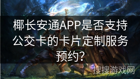 椰长安通APP是否支持公交卡的卡片定制服务预约？