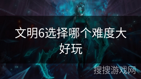 文明6选择哪个难度大好玩