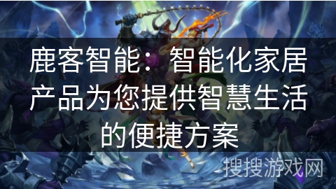 鹿客智能：智能化家居产品为您提供智慧生活的便捷方案