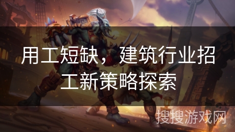 用工短缺，建筑行业招工新策略探索