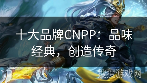 十大品牌CNPP：品味经典，创造传奇
