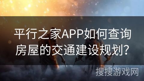 平行之家APP如何查询房屋的交通建设规划？