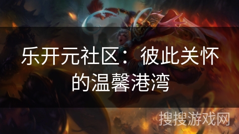 乐开元社区:彼此关怀的温馨港湾 乐开元社区:彼此关怀的温馨港湾
