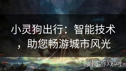 小灵狗出行:智能技术,助您畅游城市风光 小灵狗出行:智能技术,助您畅游城市风光