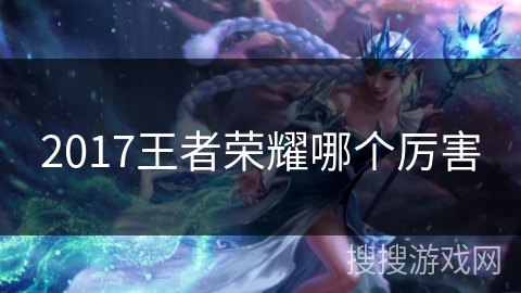2017王者荣耀哪个厉害 2017王者荣耀哪个厉害