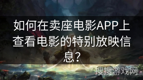 如何在卖座电影APP上查看电影的特别放映信息? 如何在卖座电影APP上查看电影的特别放映信息?