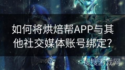 如何将烘焙帮APP与其他社交媒体账号绑定？