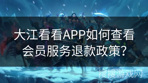 大江看看APP如何查看会员服务退款政策？