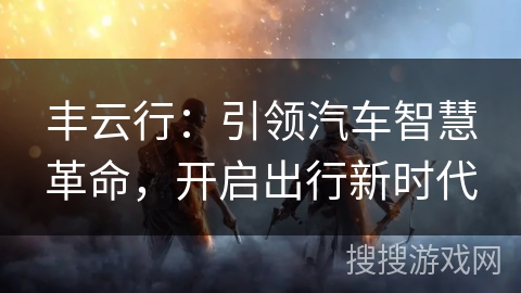 丰云行:引领汽车智慧革命,开启出行新时代 丰云行:引领汽车智慧革命,开启出行新时代