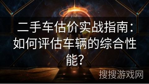 二手车估价实战指南：如何评估车辆的综合性能？