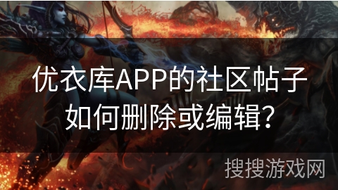 优衣库APP的社区帖子如何删除或编辑？