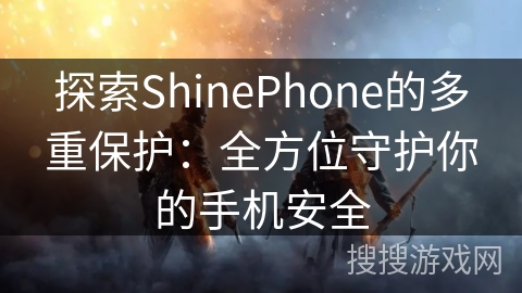 探索ShinePhone的多重保护：全方位守护你的手机安全