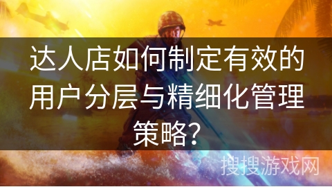 达人店如何制定有效的用户分层与精细化管理策略？