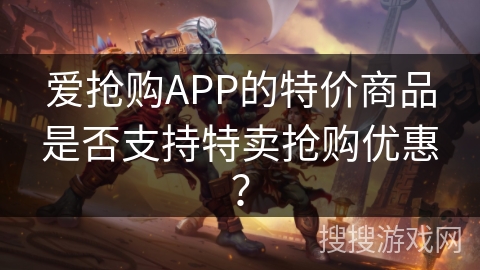 爱抢购APP的特价商品是否支持特卖抢购优惠？