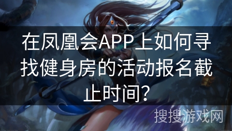 在凤凰会APP上如何寻找健身房的活动报名截止时间？