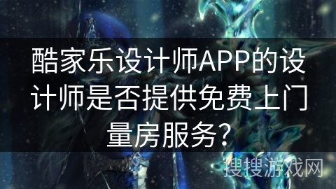 酷家乐设计师APP的设计师是否提供免费上门量房服务？