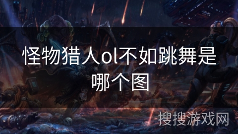 怪物猎人ol不如跳舞是哪个图