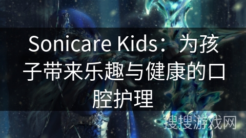 Sonicare Kids：为孩子带来乐趣与健康的口腔护理