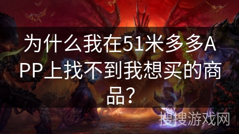 为什么我在51米多多APP上找不到我想买的商品？