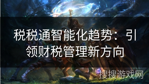 税税通智能化趋势：引领财税管理新方向