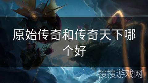原始传奇和传奇天下哪个好