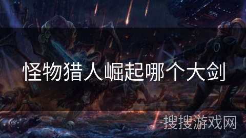 怪物猎人崛起哪个大剑