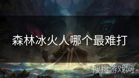 森林冰火人哪个最难打 森林冰火人哪个最难打