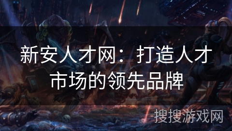 新安人才网:打造人才市场的领先品牌 新安人才网:打造人才市场的领先品牌