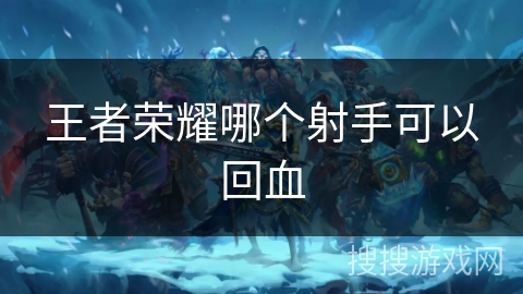 王者荣耀哪个射手可以回血 王者荣耀哪个射手可以回血