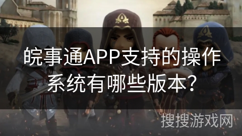 皖事通APP支持的操作系统有哪些版本？