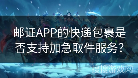 邮证APP的快递包裹是否支持加急取件服务？