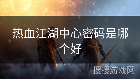 热血江湖中心密码是哪个好 热血江湖中心密码是哪个好