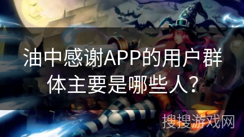 油中感谢APP的用户群体主要是哪些人？