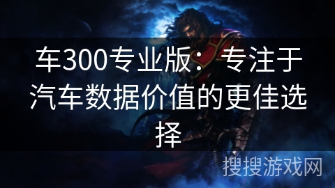 车300专业版：专注于汽车数据价值的更佳选择