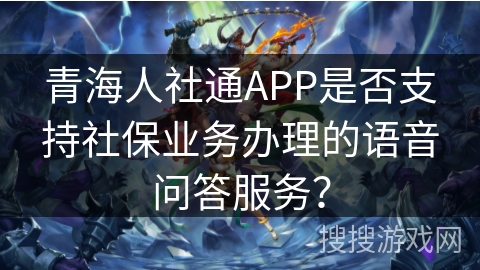 青海人社通APP是否支持社保业务办理的语音问答服务？