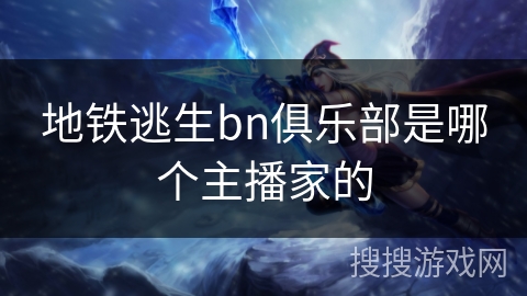 地铁逃生bn俱乐部是哪个主播家的