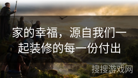 家的幸福,源自我们一起装修的每一份付出 家的幸福,源自我们一起装修的每一份付出