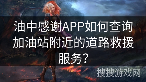 油中感谢APP如何查询加油站附近的道路救援服务？